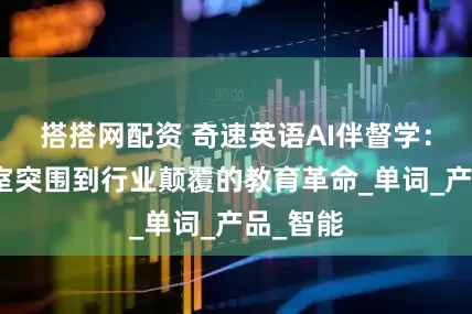 搭搭网配资 奇速英语AI伴督学:从自习室突围到行业颠覆的教育革命_单词_产品_智能