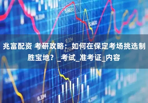 兆富配资 考研攻略：如何在保定考场挑选制胜宝地？_考试_准考证_内容