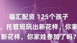 福汇配资 125个孩子暑期有去处，托管班玩出新花样，你家娃参加了吗？