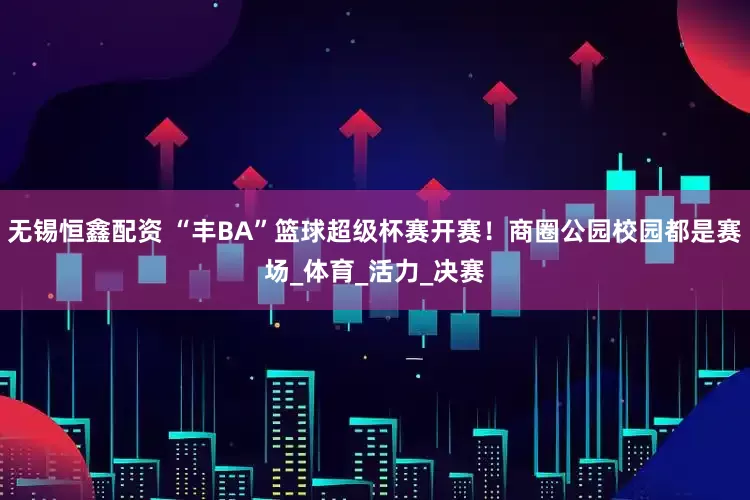 无锡恒鑫配资 “丰BA”篮球超级杯赛开赛！商圈公园校园都是赛场_体育_活力_决赛