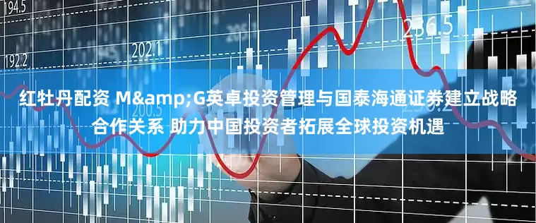 红牡丹配资 M&G英卓投资管理与国泰海通证券建立战略合作关系 助力中国投资者拓展全球投资机遇