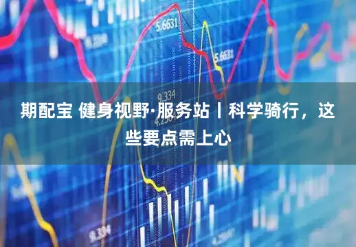 期配宝 健身视野·服务站丨科学骑行，这些要点需上心