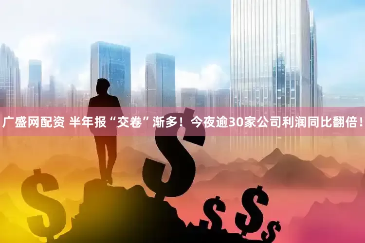 广盛网配资 半年报“交卷”渐多！今夜逾30家公司利润同比翻倍！