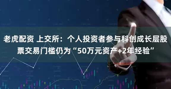 老虎配资 上交所：个人投资者参与科创成长层股票交易门槛仍为“50万元资产+2年经验”