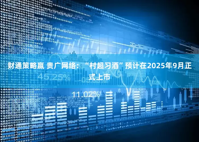 财通策略嬴 贵广网络：“村超习酒”预计在2025年9月正式上市