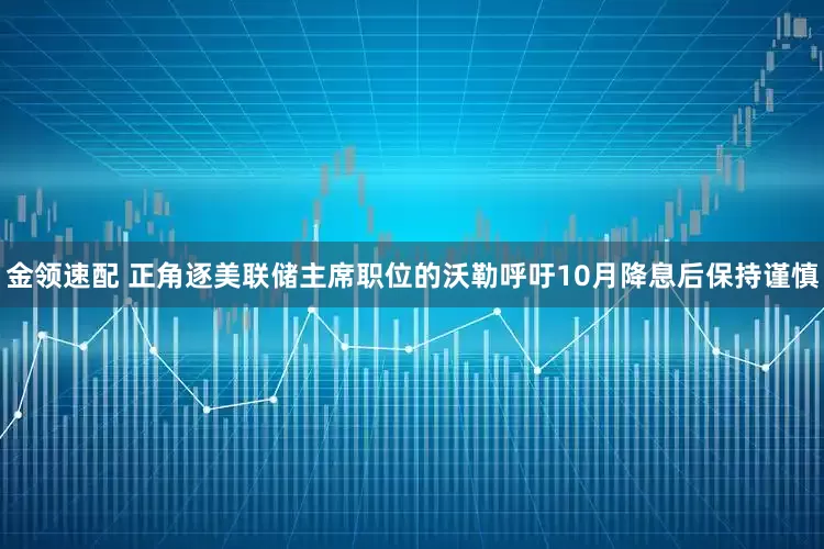 金领速配 正角逐美联储主席职位的沃勒呼吁10月降息后保持谨慎