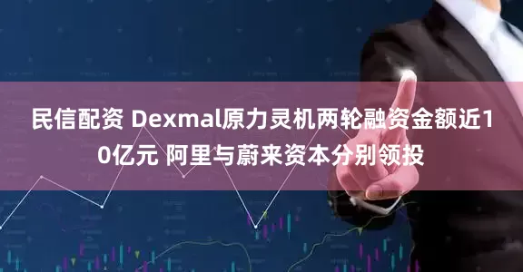 民信配资 Dexmal原力灵机两轮融资金额近10亿元 阿里与蔚来资本分别领投