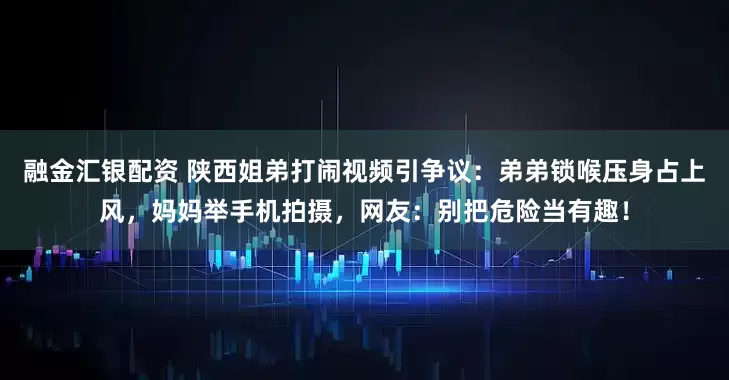 融金汇银配资 陕西姐弟打闹视频引争议:弟弟锁喉压身占上风,妈妈举手机拍摄,网友:别把危险当有趣!