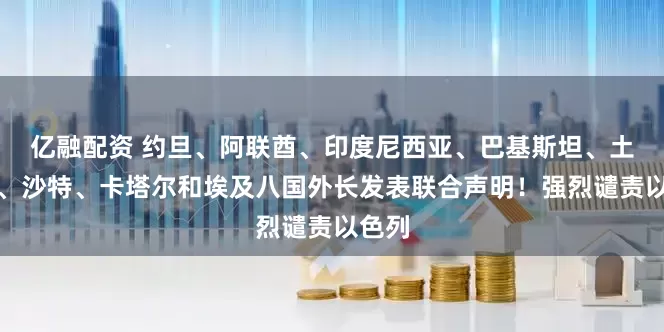 亿融配资 约旦、阿联酋、印度尼西亚、巴基斯坦、土耳其、沙特、卡塔尔和埃及八国外长发表联合声明！强烈谴责以色列