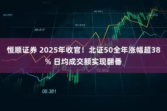 恒顺证券 2025年收官!北证50全年涨幅超38% 日均成交额实现翻番