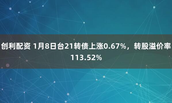 创利配资 1月8日台21转债上涨0.67%，转股溢价率113.52%