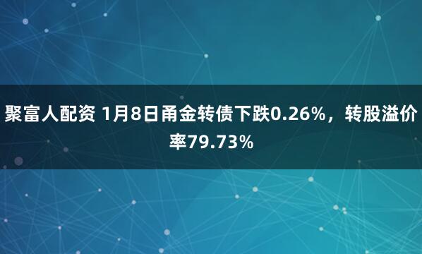 聚富人配资 1月8日甬金转债下跌0.26%，转股溢价率79.73%