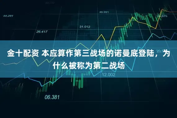 金十配资 本应算作第三战场的诺曼底登陆，为什么被称为第二战场