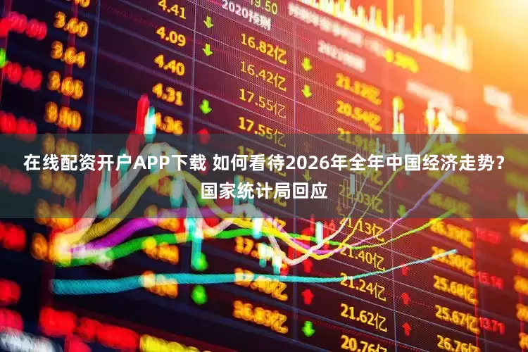 在线配资开户APP下载 如何看待2026年全年中国经济走势？国家统计局回应
