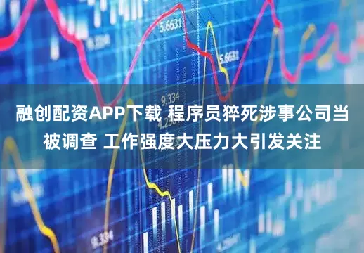 融创配资APP下载 程序员猝死涉事公司当被调查 工作强度大压力大引发关注