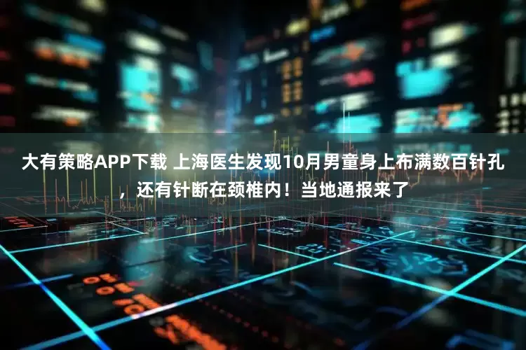 大有策略APP下载 上海医生发现10月男童身上布满数百针孔，还有针断在颈椎内！当地通报来了