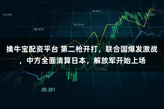 擒牛宝配资平台 第二枪开打，联合国爆发激战，中方全面清算日本，解放军开始上场