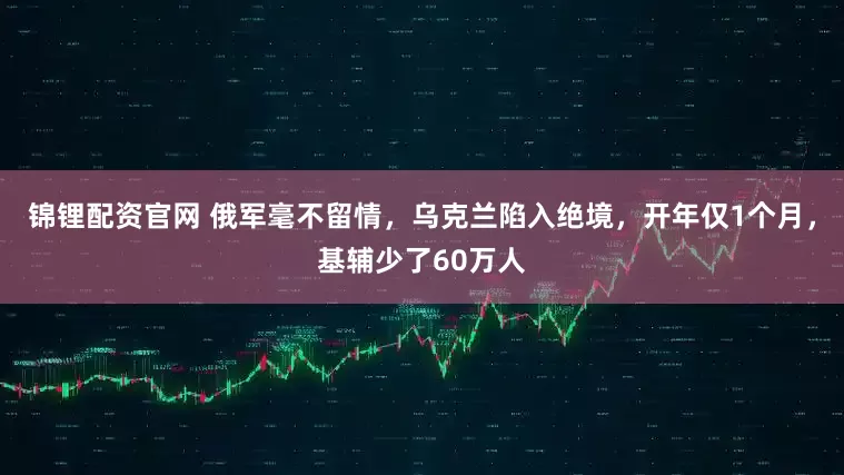 锦锂配资官网 俄军毫不留情，乌克兰陷入绝境，开年仅1个月，基辅少了60万人