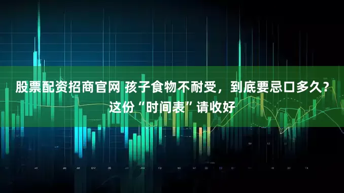股票配资招商官网 孩子食物不耐受，到底要忌口多久？这份“时间表”请收好