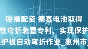 哈福配资 德赛电池取得保护板高柔性弯折装置专利，实现保护板自动弯折作业_惠州市_企业_显示