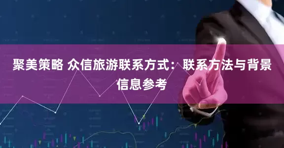 聚美策略 众信旅游联系方式：联系方法与背景信息参考