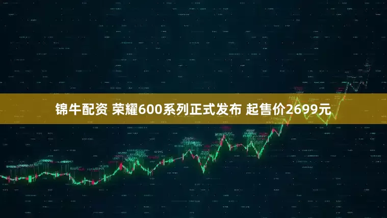 锦牛配资 荣耀600系列正式发布 起售价2699元